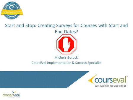 Start and Stop: Creating Surveys for Courses with Start and End Dates? Michele Borucki CoursEval Implementation & Success Specialist.