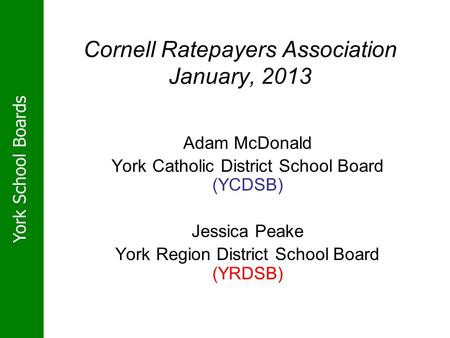 York School Boards Cornell Ratepayers Association January, 2013 Adam McDonald York Catholic District School Board (YCDSB) Jessica Peake York Region District.