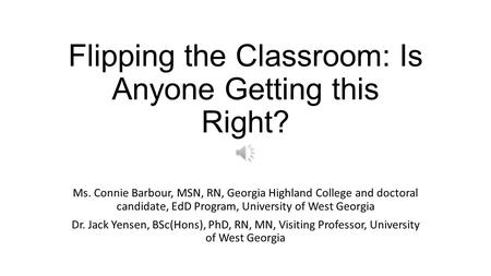 Flipping the Classroom: Is Anyone Getting this Right? Ms. Connie Barbour, MSN, RN, Georgia Highland College and doctoral candidate, EdD Program, University.