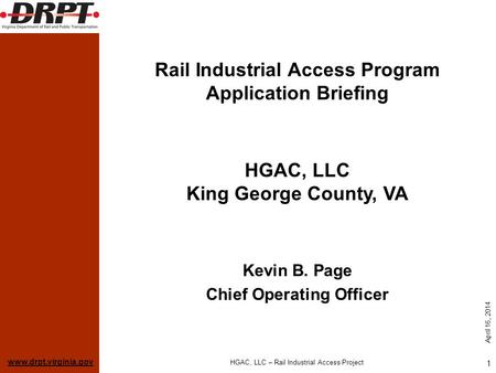Www.drpt.virginia.gov April 16, 2014 HGAC, LLC – Rail Industrial Access Project 1 Rail Industrial Access Program Application Briefing Kevin B. Page Chief.