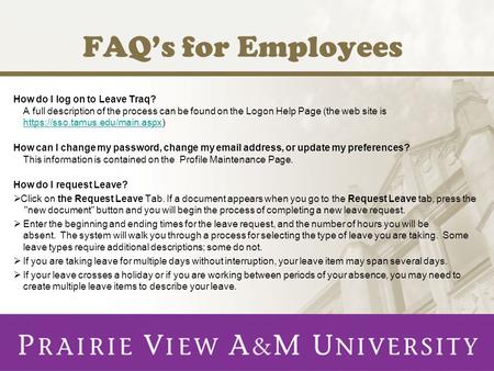 FAQs for Employees How do I log on to Leave Traq? A full description of the process can be found on the Logon Help Page (the web site is https://sso.tamus.edu/main.aspx)