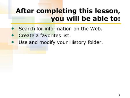 1 After completing this lesson, you will be able to: Search for information on the Web. Create a favorites list. Use and modify your History folder.