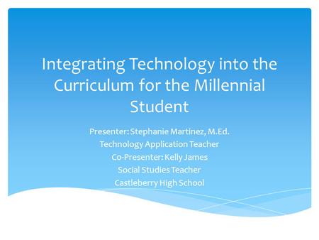 Integrating Technology into the Curriculum for the Millennial Student Presenter: Stephanie Martinez, M.Ed. Technology Application Teacher C0-Presenter:
