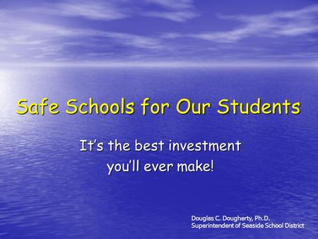 Safe Schools for Our Students Its the best investment youll ever make! Douglas C. Dougherty, Ph.D. Superintendent of Seaside School District.