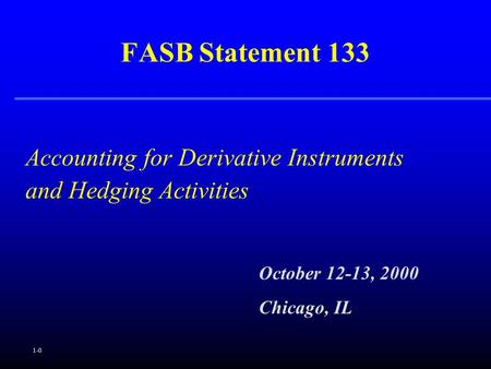 1-0 Accounting for Derivative Instruments and Hedging Activities FASB Statement 133 October 12-13, 2000 Chicago, IL.