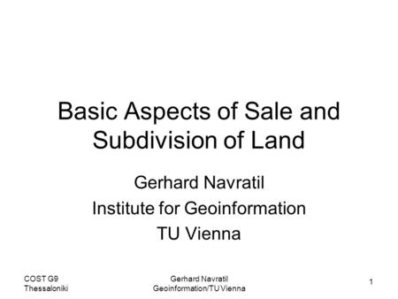1 COST G9 Thessaloniki Gerhard Navratil Geoinformation/TU Vienna Basic Aspects of Sale and Subdivision of Land Gerhard Navratil Institute for Geoinformation.