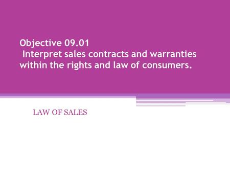 Objective 09.01 Interpret sales contracts and warranties within the rights and law of consumers. LAW OF SALES.