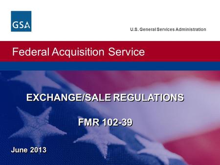 Federal Acquisition Service U.S. General Services Administration EXCHANGE/SALE REGULATIONS FMR 102-39 June 2013.