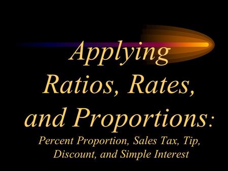 Applying Ratios, Rates, and Proportions : Percent Proportion, Sales Tax, Tip, Discount, and Simple Interest.