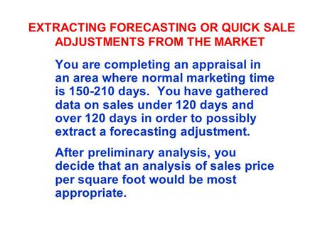 EXTRACTING FORECASTING OR QUICK SALE ADJUSTMENTS FROM THE MARKET You are completing an appraisal in an area where normal marketing time is 150-210 days.