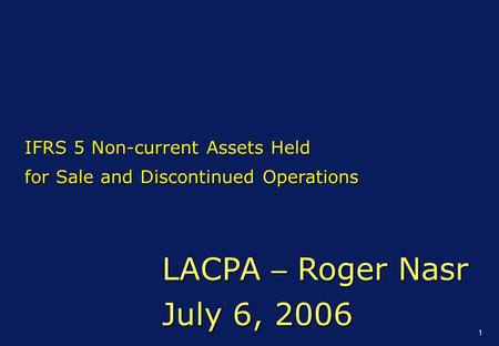 1 LACPA – Roger Nasr July 6, 2006 IFRS 5 Non-current Assets Held for Sale and Discontinued Operations.