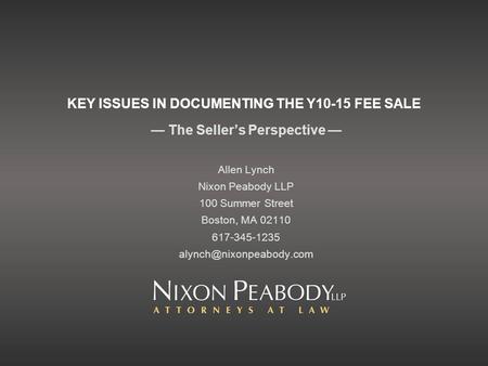 KEY ISSUES IN DOCUMENTING THE Y10-15 FEE SALE The Sellers Perspective Allen Lynch Nixon Peabody LLP 100 Summer Street Boston, MA 02110 617-345-1235