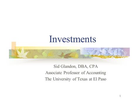 1 Investments Sid Glandon, DBA, CPA Associate Professor of Accounting The University of Texas at El Paso.