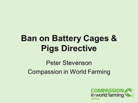 Ban on Battery Cages & Pigs Directive Peter Stevenson Compassion in World Farming.