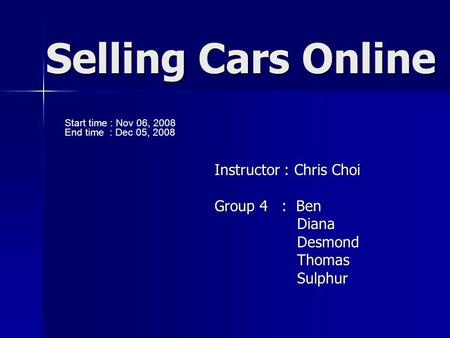 Selling Cars Online Instructor : Chris Choi Group 4 : Ben Diana Diana Desmond Desmond Thomas Thomas Sulphur Sulphur Start time : Nov 06, 2008 End time.