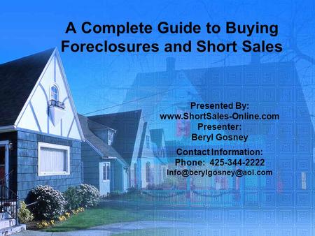 A Complete Guide to Buying Foreclosures and Short Sales Presented By: www.ShortSales-Online.com Presenter: Beryl Gosney Contact Information: Phone: 425-344-2222.