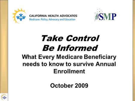 Take Control Be Informed What Every Medicare Beneficiary needs to know to survive Annual Enrollment October 2009.