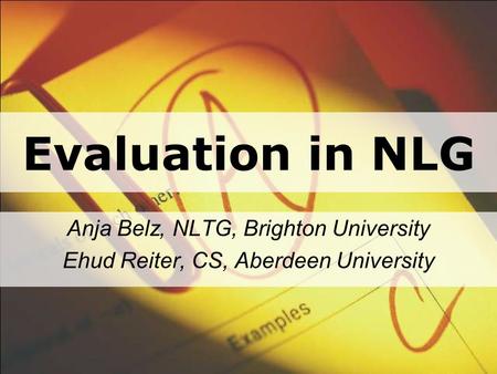 Evaluation in NLG Anja Belz, NLTG, Brighton University Ehud Reiter, CS, Aberdeen University.