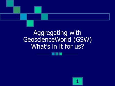1 Aggregating with GeoscienceWorld (GSW) Whats in it for us?