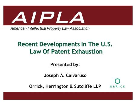 American Intellectual Property Law Association Recent Developments In The U.S. Law Of Patent Exhaustion Presented by: Joseph A. Calvaruso Orrick, Herrington.