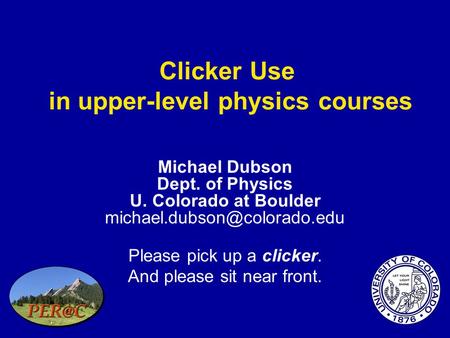 Clicker Use in upper-level physics courses Michael Dubson Dept. of Physics U. Colorado at Boulder Please pick up a clicker.