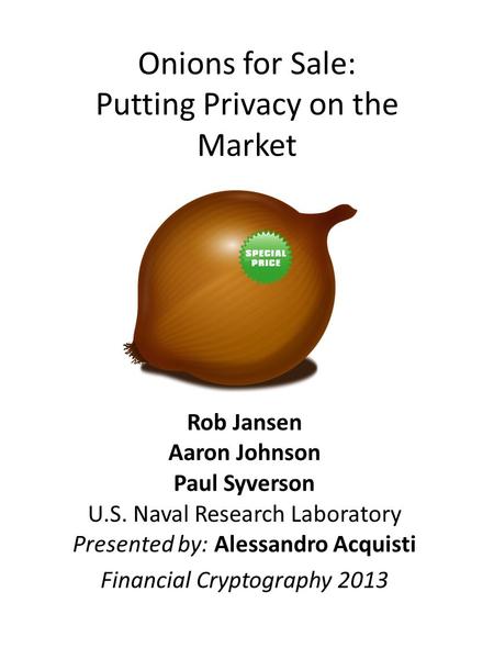 Onions for Sale: Putting Privacy on the Market Rob Jansen Aaron Johnson Paul Syverson U.S. Naval Research Laboratory Presented by: Alessandro Acquisti.
