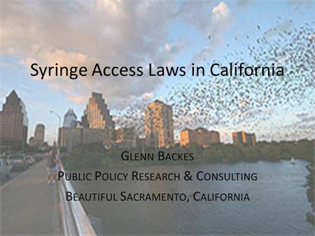 Syringe Access Laws in California G LENN B ACKES P UBLIC P OLICY R ESEARCH & C ONSULTING B EAUTIFUL S ACRAMENTO, C ALIFORNIA.