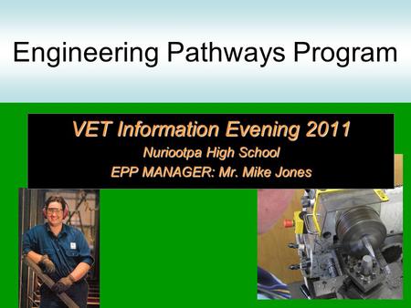 Engineering Pathways Program VET Information Evening 2011 Nuriootpa High School EPP MANAGER: Mr. Mike Jones.