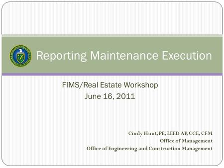Reporting Maintenance Execution FIMS/Real Estate Workshop June 16, 2011 Cindy Hunt, PE, LEED AP, CCE, CFM Office of Management Office of Engineering and.