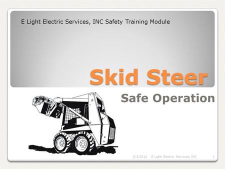 Skid Steer Safe Operation E Light Electric Services, INC Safety Training Module 2/3/2012E Light Electric Services, INC1.