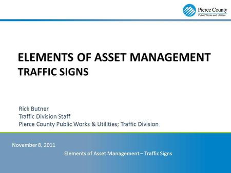 Rick Butner Traffic Division Staff Pierce County Public Works & Utilities; Traffic Division November 8, 2011 Elements of Asset Management – Traffic Signs.