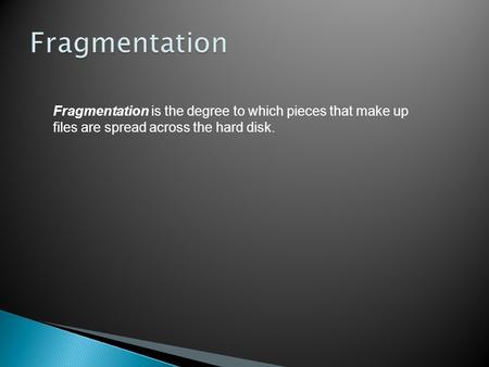 Fragmentation is the degree to which pieces that make up files are spread across the hard disk.
