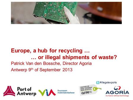 Europe, a hub for recycling … … or illegal shipments of waste? Patrick Van den Bossche, Director Agoria Antwerp 9 th of September 2013 #illegalexports.