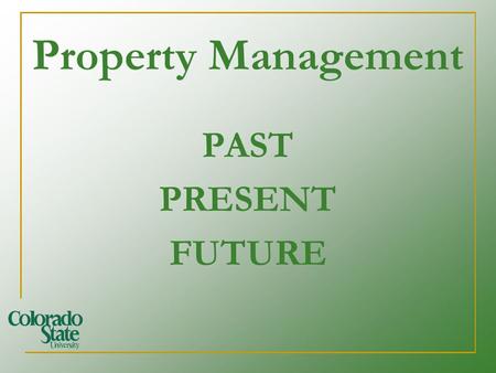 Property Management PAST PRESENT FUTURE. How does Property Management affect my job? Colorado State University is accountable to taxpayers, sponsors and.