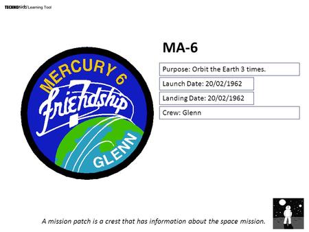 MA-6 Purpose: Orbit the Earth 3 times. Crew: Glenn Launch Date: 20/02/1962 Landing Date: 20/02/1962 A mission patch is a crest that has information about.