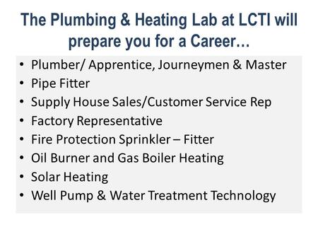 The Plumbing & Heating Lab at LCTI will prepare you for a Career… Plumber/ Apprentice, Journeymen & Master Pipe Fitter Supply House Sales/Customer Service.