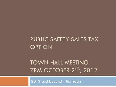 PUBLIC SAFETY SALES TAX OPTION TOWN HALL MEETING 7PM OCTOBER 2 ND, 2012 2013 and beyond - Tax Years.