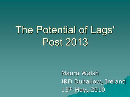 The Potential of Lags' Post 2013 Maura Walsh IRD Duhallow, Ireland 13 th May, 2010.