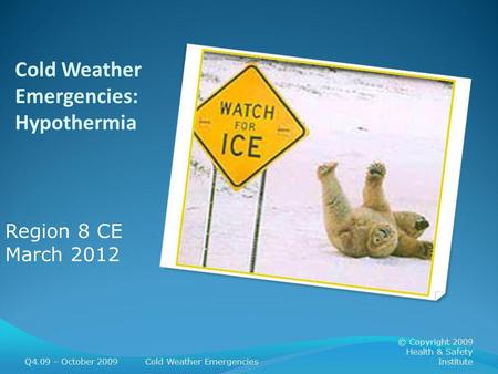 Cold Weather Emergencies: Hypothermia Q4.09 – October 2009Cold Weather Emergencies © Copyright 2009 Health & Safety Institute Region 8 CE March 2012.