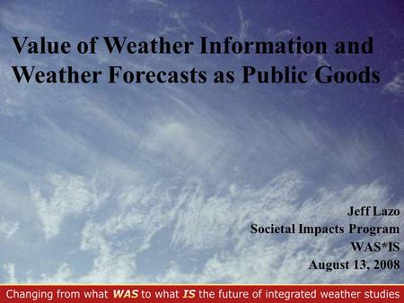 Jeff Lazo Societal Impacts Program WAS*IS August 13, 2008 Value of Weather Information and Weather Forecasts as Public Goods.