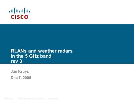 © 2006 Cisco Systems, Inc. All rights reserved.Cisco ConfidentialPresentation_ID 1 RLANs and weather radars in the 5 GHz band rev 3 Jan Kruys Dec 7, 2006.