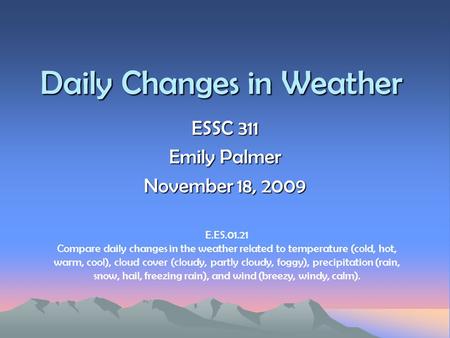 Daily Changes in Weather ESSC 311 Emily Palmer November 18, 2009 E.ES.01.21 Compare daily changes in the weather related to temperature (cold, hot, warm,
