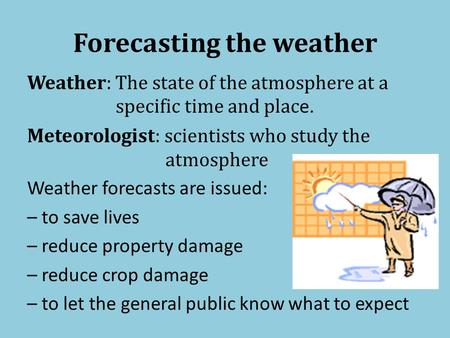 Forecasting the weather Weather: The state of the atmosphere at a specific time and plac e. Meteorologist: scientists who study the atmosphere Weather.