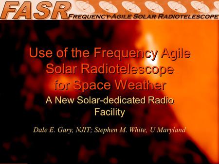 Use of the Frequency Agile Solar Radiotelescope for Space Weather A New Solar-dedicated Radio Facility Dale E. Gary, NJIT; Stephen M. White, U Maryland.