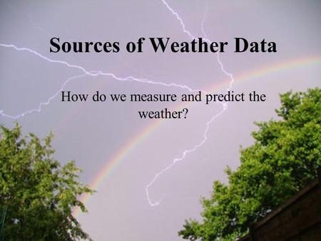 Sources of Weather Data How do we measure and predict the weather?