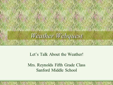 Weather Webquest Lets Talk About the Weather! Mrs. Reynolds Fifth Grade Class Sanford Middle School.