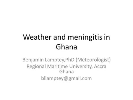 Weather and meningitis in Ghana Benjamin Lamptey,PhD (Meteorologist) Regional Maritime University, Accra Ghana