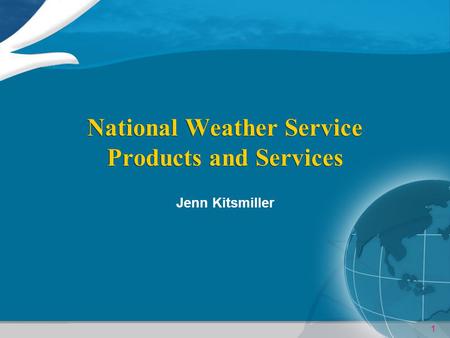 1 National Weather Service Products and Services Jenn Kitsmiller.