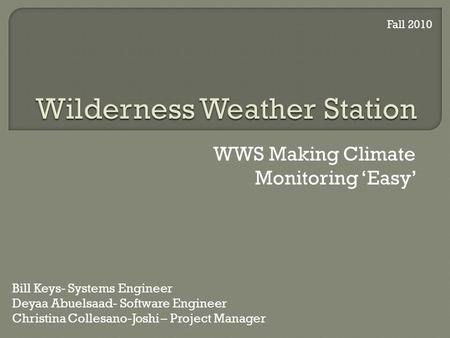 WWS Making Climate Monitoring Easy Bill Keys- Systems Engineer Deyaa Abuelsaad- Software Engineer Christina Collesano-Joshi – Project Manager Fall 2010.