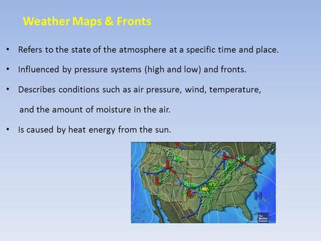 Weather Maps & Fronts Refers to the state of the atmosphere at a specific time and place. Influenced by pressure systems (high and low) and fronts. Describes.